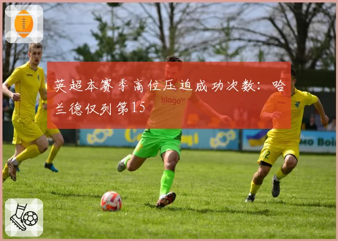 英超本赛季高位压迫成功次数：哈兰德仅列第15