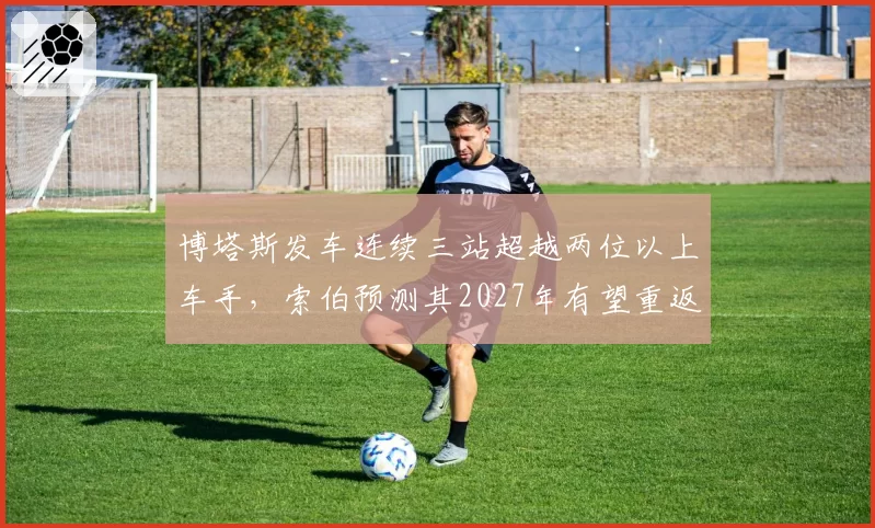博塔斯发车连续三站超越两位以上车手，索伯预测其2027年有望重返中游领先集团