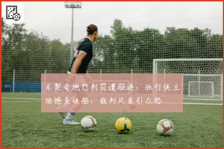 东契奇抱怨判罚遭驱逐，独行侠主场憾负快船，裁判尺度引众怒