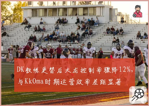 DK教练更替后大龙控制率骤降12%，与KkOma时期运营效率差距显著