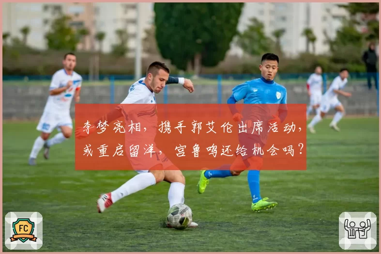 李梦亮相，携手郭艾伦出席活动，或重启留洋，宫鲁鸣还给机会吗？