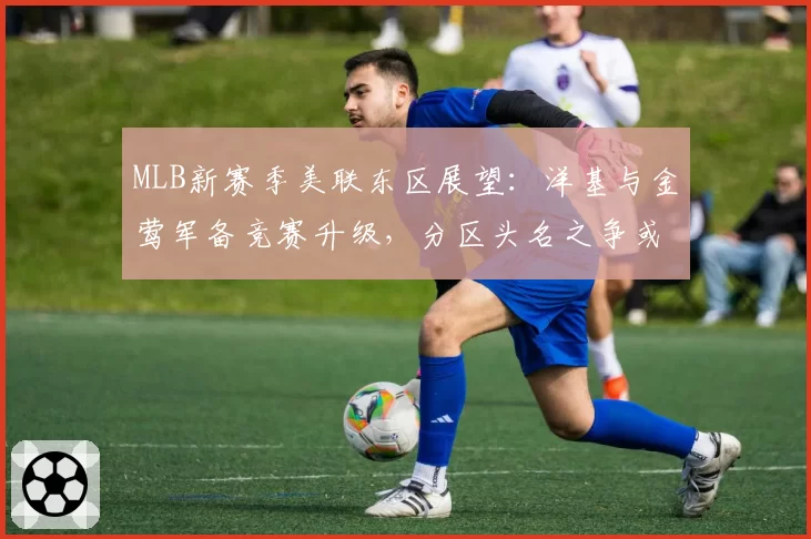 MLB新赛季美联东区展望:洋基与金莺军备竞赛升级,分区头名之争或持续到十月。