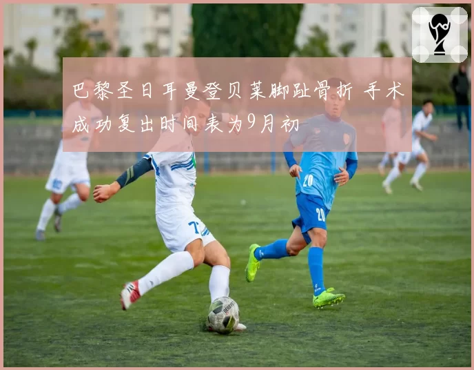 巴黎圣日耳曼登贝莱脚趾骨折 手术成功复出时间表为9月初