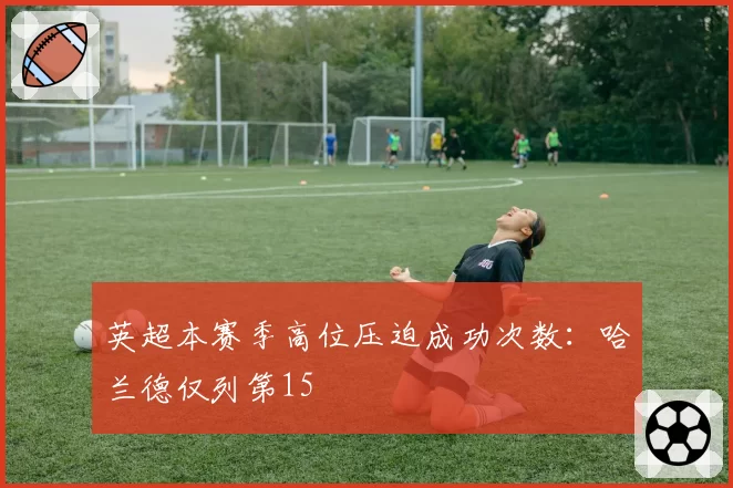英超本赛季高位压迫成功次数:哈兰德仅列第15