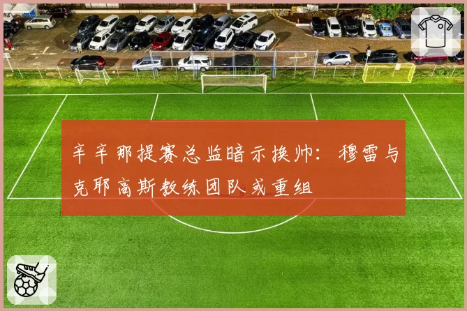 辛辛那提赛总监暗示换帅：穆雷与克耶高斯教练团队或重组