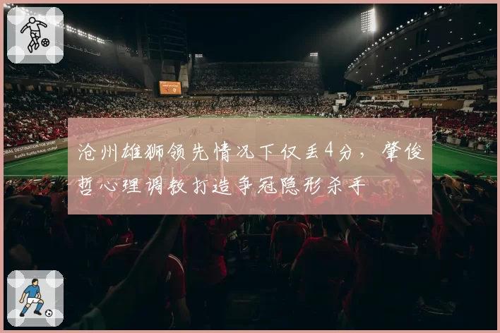 沧州雄狮领先情况下仅丢4分，肇俊哲心理调教打造争冠隐形杀手