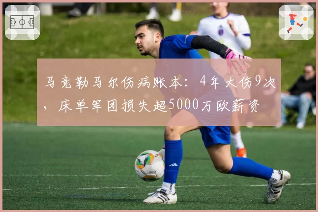 马竞勒马尔伤病账本：4年大伤9次，床单军团损失超5000万欧薪资