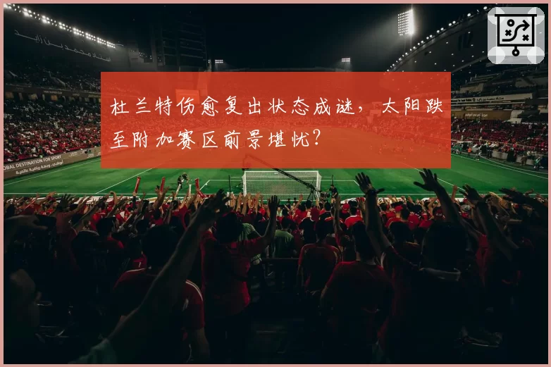 杜兰特伤愈复出状态成谜，太阳跌至附加赛区前景堪忧？