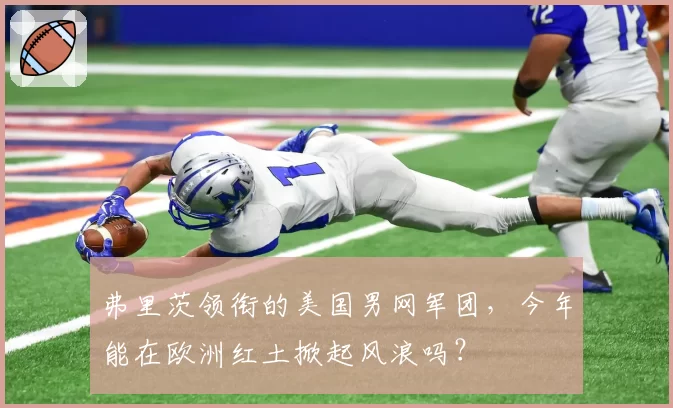 弗里茨领衔的美国男网军团,今年能在欧洲红土掀起风浪吗?