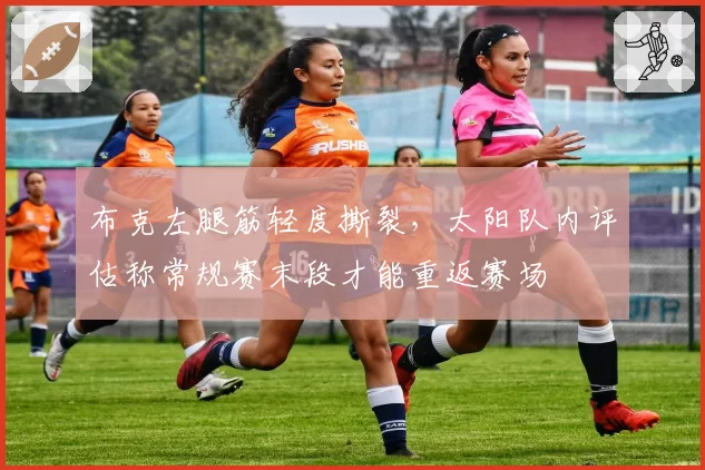 布克左腿筋轻度撕裂，太阳队内评估称常规赛末段才能重返赛场