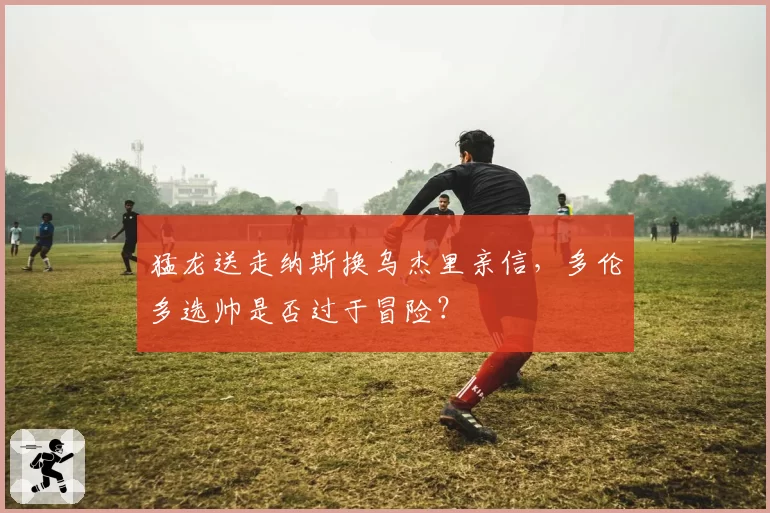 猛龙送走纳斯换乌杰里亲信，多伦多选帅是否过于冒险？