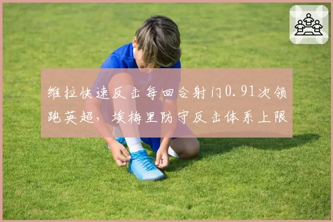 维拉快速反击每回合射门0.91次领跑英超,埃梅里防守反击体系上限在哪?