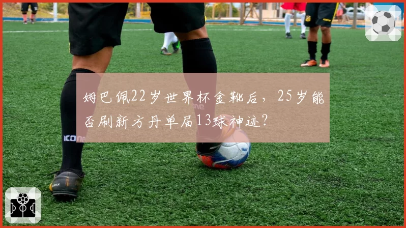 姆巴佩22岁世界杯金靴后，25岁能否刷新方丹单届13球神迹？