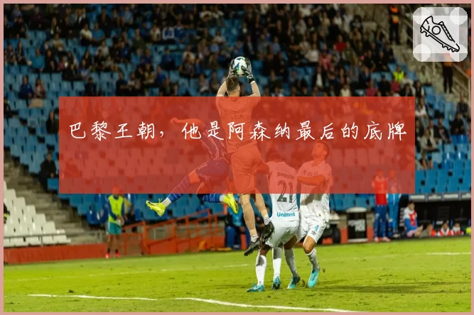 巴黎王朝，他是阿森纳最后的底牌