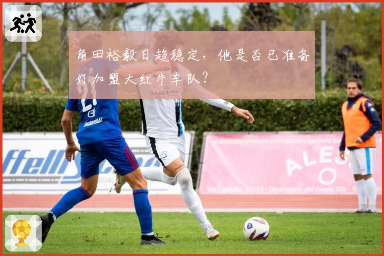 角田裕毅日趋稳定，他是否已准备好加盟大红牛车队？