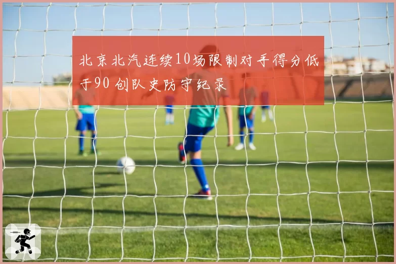 北京北汽连续10场限制对手得分低于90 创队史防守纪录