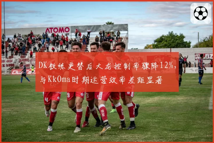 DK教练更替后大龙控制率骤降12%,与KkOma时期运营效率差距显著