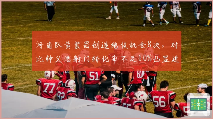 河南队黄紫昌创造绝佳机会8次,对比钟义浩射门转化率不足10%凸显进攻哑火