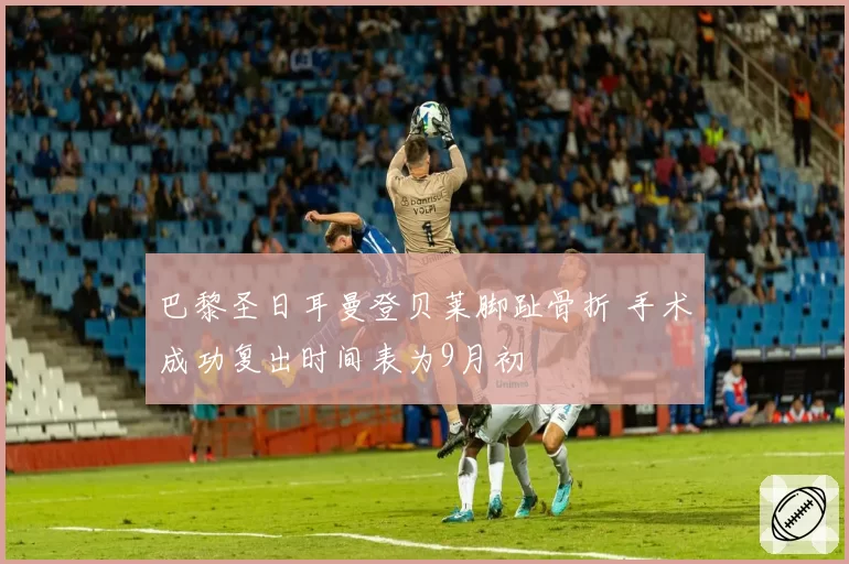 巴黎圣日耳曼登贝莱脚趾骨折 手术成功复出时间表为9月初