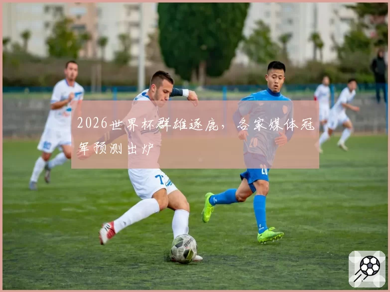 2026世界杯群雄逐鹿，各家媒体冠军预测出炉