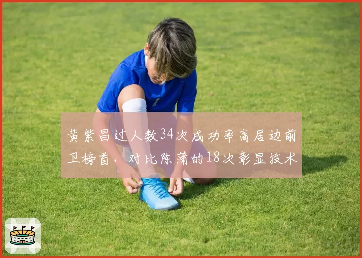黄紫昌过人数34次成功率高居边前卫榜首，对比陈蒲的18次彰显技术优势