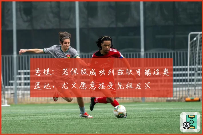 意媒：若保级成功利兹联可能追奥蓬达，尤文愿意接受先租后买