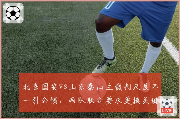北京国安vs山东泰山主裁判尺度不一引公愤，两队联合要求更换关键战裁判