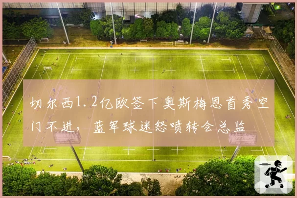 切尔西1.2亿欧签下奥斯梅恩首秀空门不进,蓝军球迷怒喷转会总监
