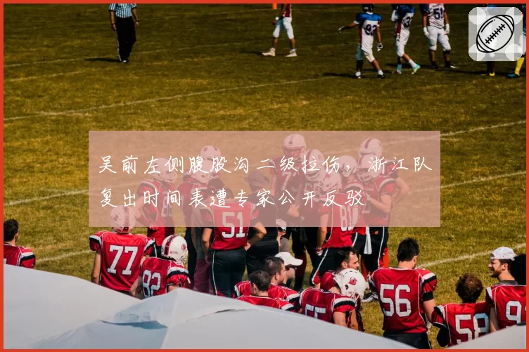 吴前左侧腹股沟二级拉伤，浙江队复出时间表遭专家公开反驳