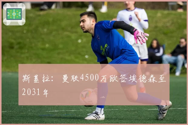 斯基拉:曼联4500万欧签埃德森至2031年