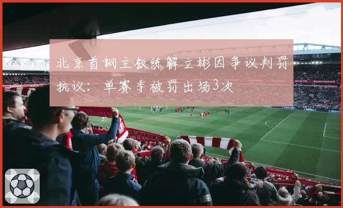 北京首钢主教练解立彬因争议判罚抗议：单赛季被罚出场3次