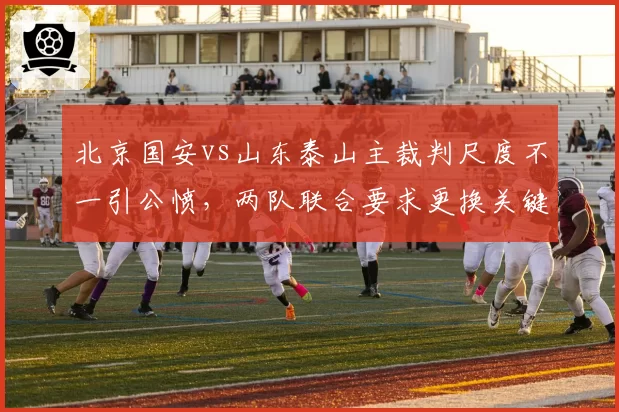 北京国安vs山东泰山主裁判尺度不一引公愤，两队联合要求更换关键战裁判
