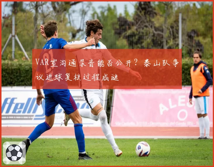 VAR室沟通录音能否公开？泰山队争议进球复核过程成谜