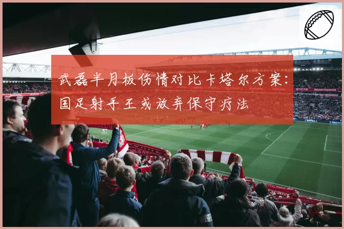 武磊半月板伤情对比卡塔尔方案：国足射手王或放弃保守疗法