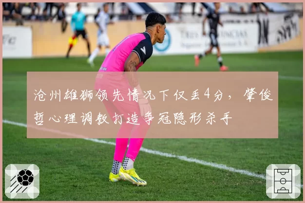 沧州雄狮领先情况下仅丢4分，肇俊哲心理调教打造争冠隐形杀手