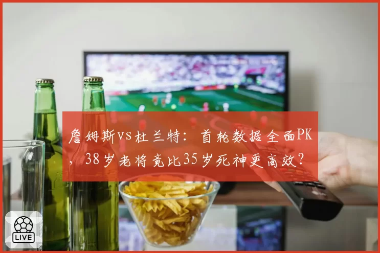 詹姆斯vs杜兰特:首轮数据全面PK,38岁老将竟比35岁死神更高效?