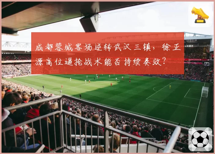 成都蓉城客场逆转武汉三镇,徐正源高位逼抢战术能否持续奏效?