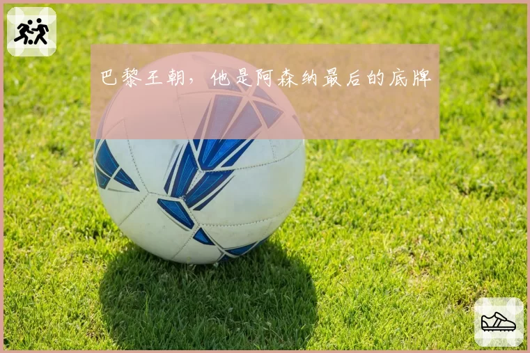 巴黎王朝，他是阿森纳最后的底牌