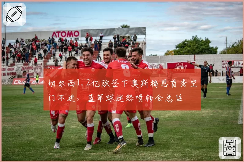 切尔西1.2亿欧签下奥斯梅恩首秀空门不进,蓝军球迷怒喷转会总监