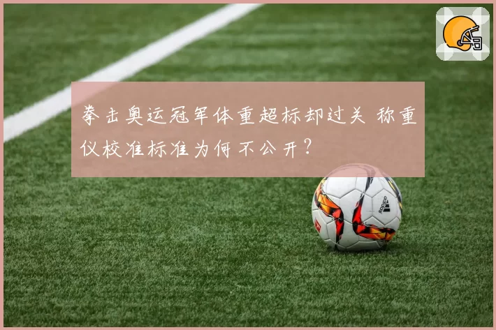 拳击奥运冠军体重超标却过关 称重仪校准标准为何不公开?