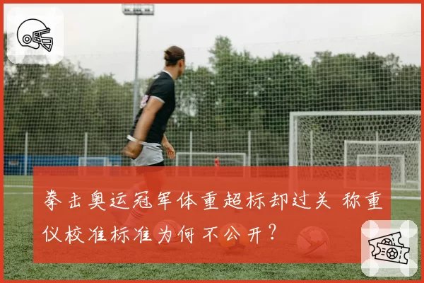 拳击奥运冠军体重超标却过关 称重仪校准标准为何不公开？