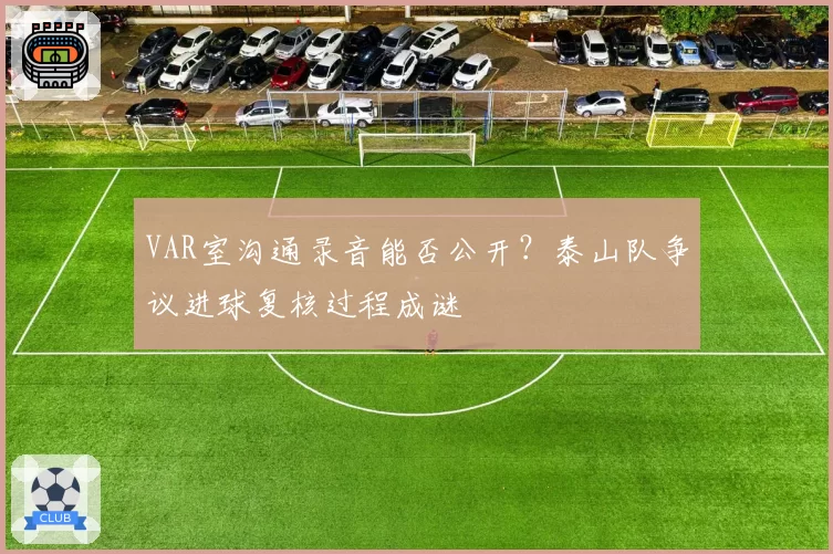 VAR室沟通录音能否公开？泰山队争议进球复核过程成谜