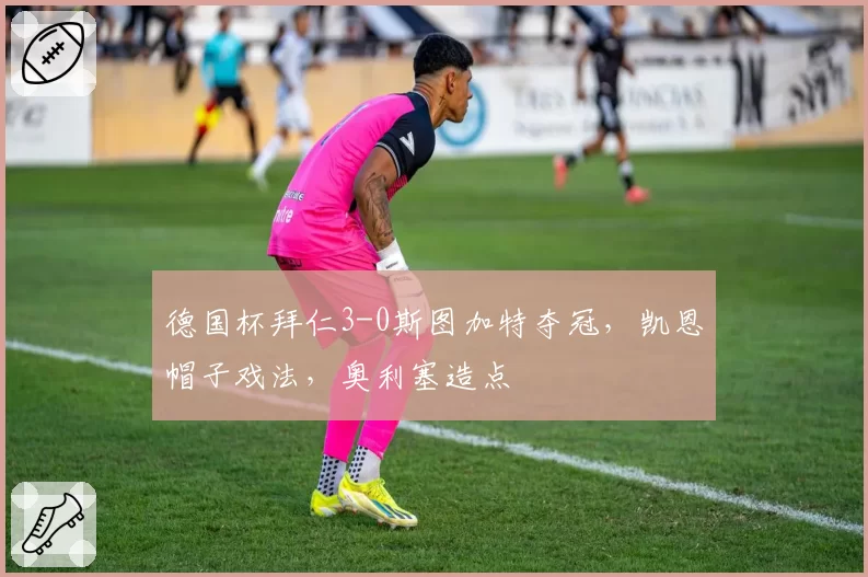 德国杯拜仁3-0斯图加特夺冠，凯恩帽子戏法，奥利塞造点