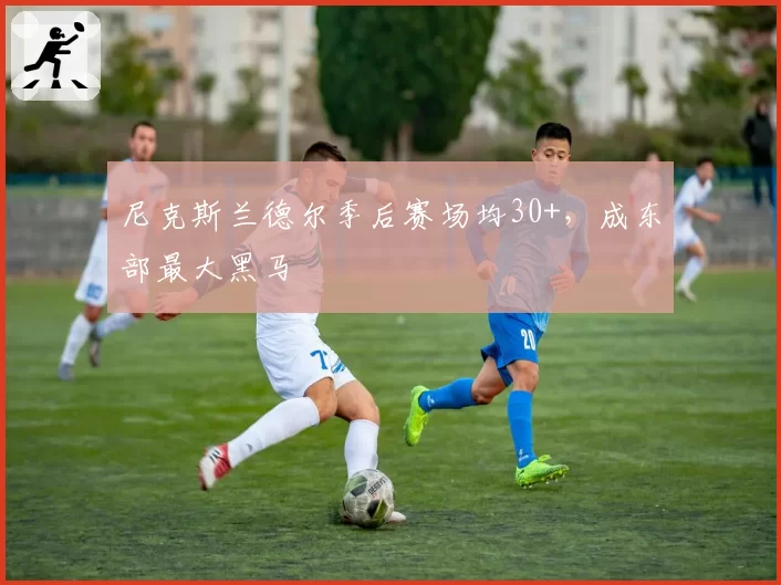 尼克斯兰德尔季后赛场均30+，成东部最大黑马