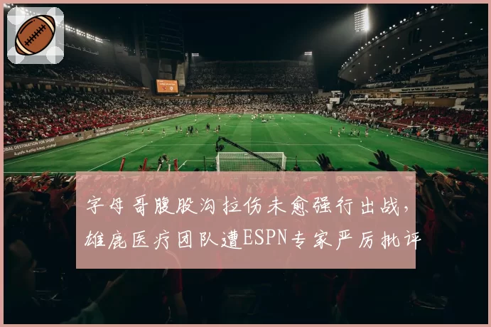 字母哥腹股沟拉伤未愈强行出战，雄鹿医疗团队遭ESPN专家严厉批评