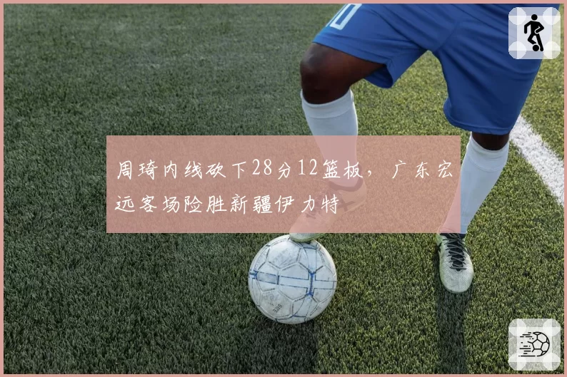 周琦内线砍下28分12篮板，广东宏远客场险胜新疆伊力特