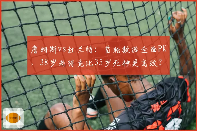 詹姆斯vs杜兰特:首轮数据全面PK,38岁老将竟比35岁死神更高效?
