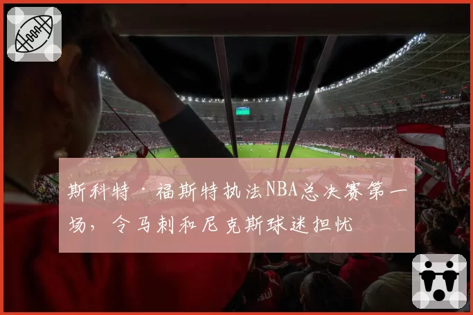 斯科特·福斯特执法NBA总决赛第一场，令马刺和尼克斯球迷担忧